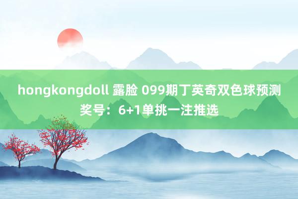 hongkongdoll 露脸 099期丁英奇双色球预测奖号：6+1单挑一注推选