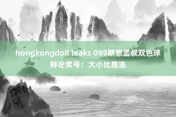 hongkongdoll leaks 099期惠孟叔双色球辩论奖号：大小比推选