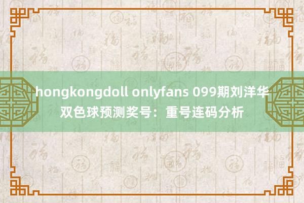 hongkongdoll onlyfans 099期刘洋华双色球预测奖号：重号连码分析