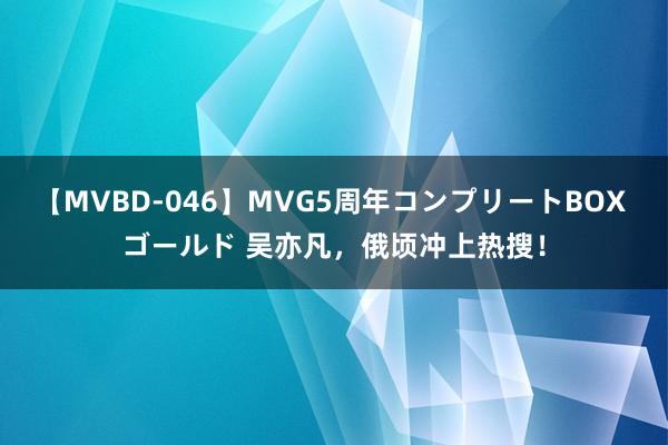 【MVBD-046】MVG5周年コンプリートBOX ゴールド 吴亦凡，俄顷冲上热搜！