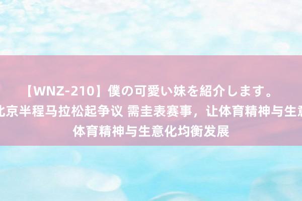 【WNZ-210】僕の可愛い妹を紹介します。 每经热评丨北京半程马拉松起争议 需圭表赛事，让体育精神与生意化均衡发展