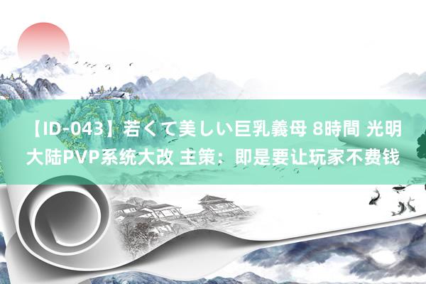 【ID-043】若くて美しい巨乳義母 8時間 光明大陆PVP系统大改 主策：即是要让玩家不费钱