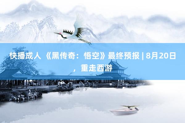 快播成人 《黑传奇：悟空》最终预报 | 8月20日，重走西游