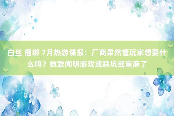 白丝 捆绑 7月热游谍报：厂商果然懂玩家想要什么吗？数款闻明游戏或踩坑或赢麻了