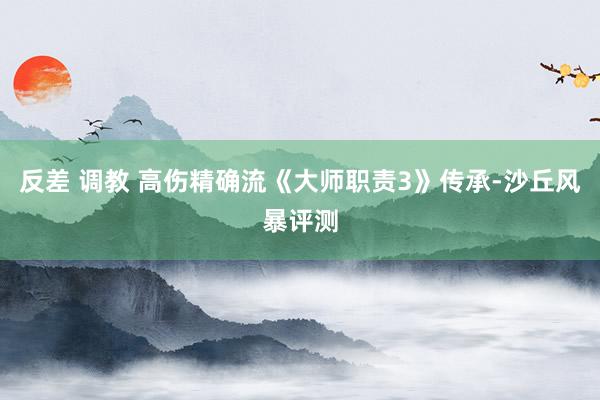 反差 调教 高伤精确流《大师职责3》传承-沙丘风暴评测