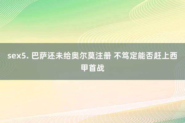 sex5. 巴萨还未给奥尔莫注册 不笃定能否赶上西甲首战