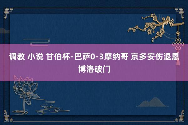 调教 小说 甘伯杯-巴萨0-3摩纳哥 京多安伤退恩博洛破门