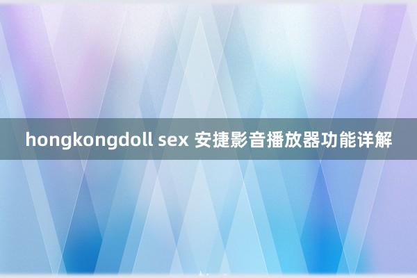 hongkongdoll sex 安捷影音播放器功能详解