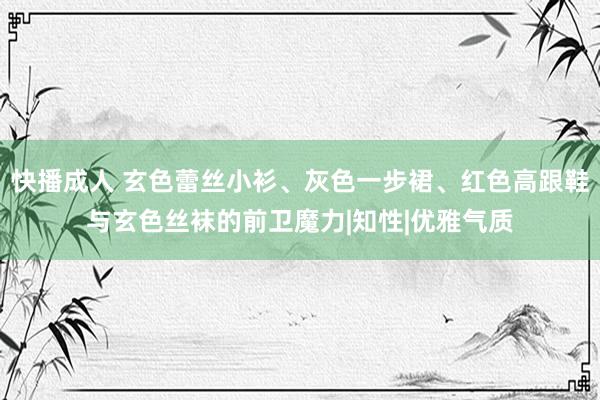 快播成人 玄色蕾丝小衫、灰色一步裙、红色高跟鞋与玄色丝袜的前卫魔力|知性|优雅气质