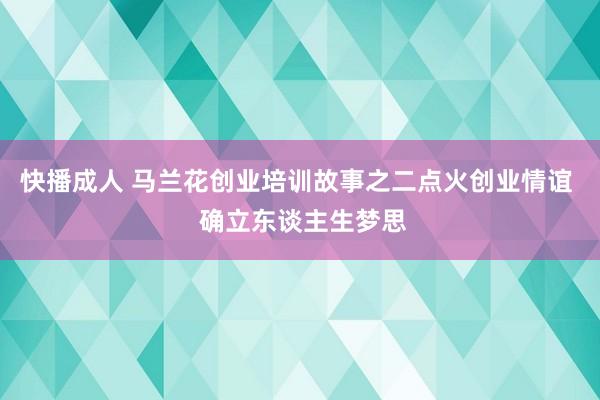 快播成人 马兰花创业培训故事之二点火创业情谊  确立东谈主生梦思