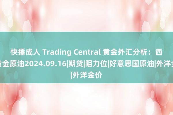 快播成人 Trading Central 黄金外汇分析：西洋黄金原油2024.09.16|期货|阻力位|好意思国原油|外洋金价