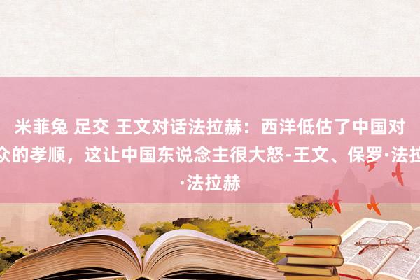 米菲兔 足交 王文对话法拉赫：西洋低估了中国对民众的孝顺，这让中国东说念主很大怒-王文、保罗·法拉赫