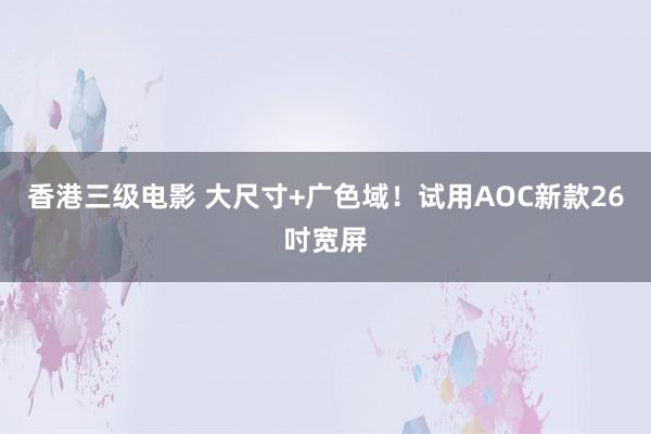 香港三级电影 大尺寸+广色域！试用AOC新款26吋宽屏