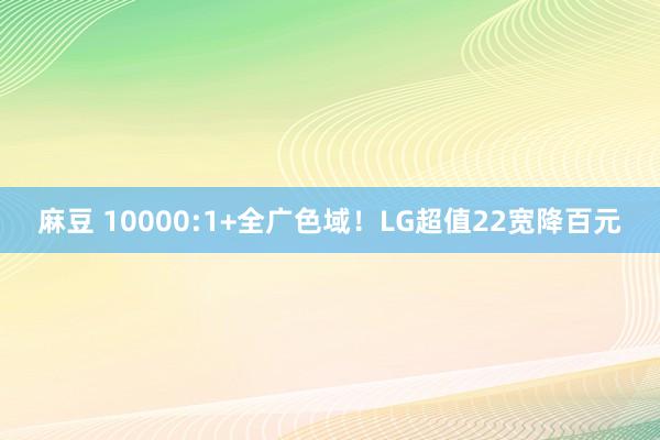 麻豆 10000:1+全广色域！LG超值22宽降百元