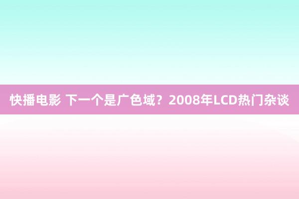 快播电影 下一个是广色域？2008年LCD热门杂谈