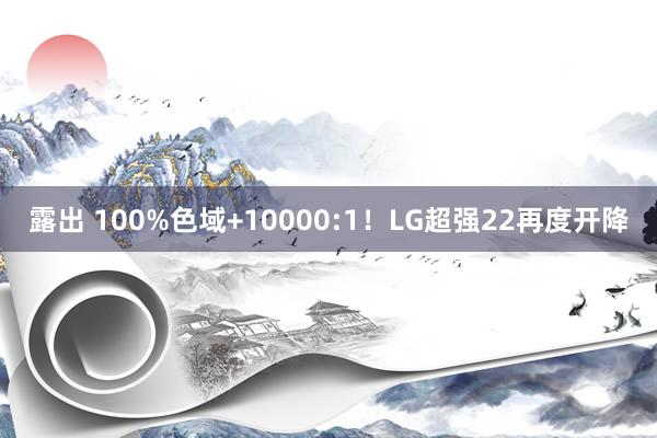 露出 100%色域+10000:1！LG超强22再度开降