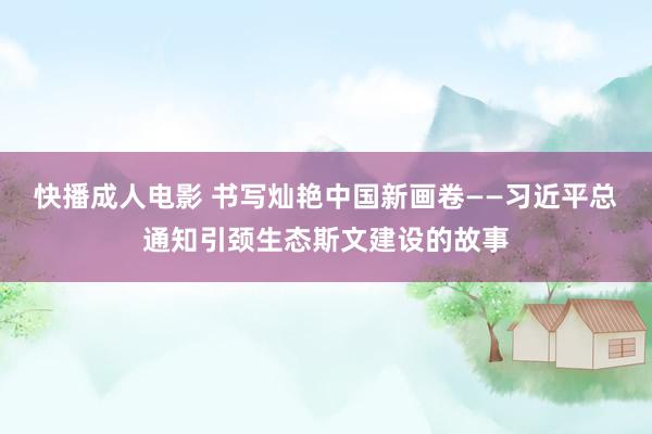 快播成人电影 书写灿艳中国新画卷——习近平总通知引颈生态斯文建设的故事