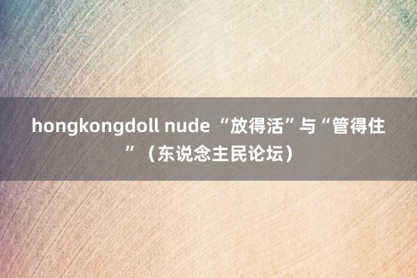 hongkongdoll nude “放得活”与“管得住”（东说念主民论坛）