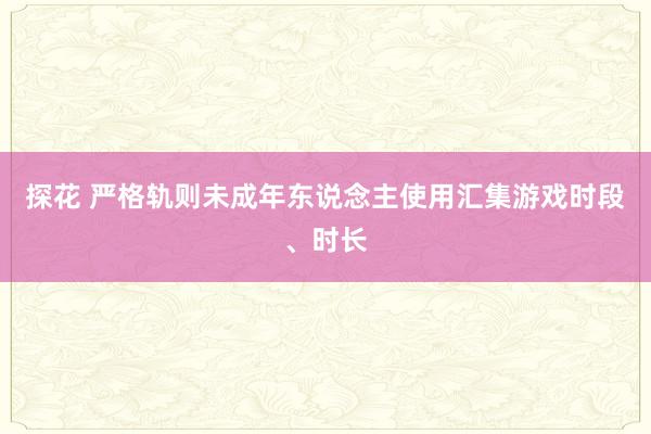 探花 严格轨则未成年东说念主使用汇集游戏时段、时长