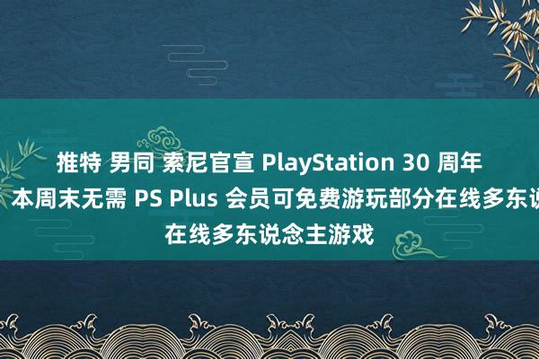 推特 男同 索尼官宣 PlayStation 30 周年首发举止：本周末无需 PS Plus 会员可免费游玩部分在线多东说念主游戏