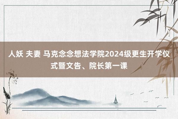 人妖 夫妻 马克念念想法学院2024级更生开学仪式暨文告、院长第一课