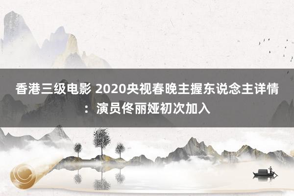 香港三级电影 2020央视春晚主握东说念主详情：演员佟丽娅初次加入