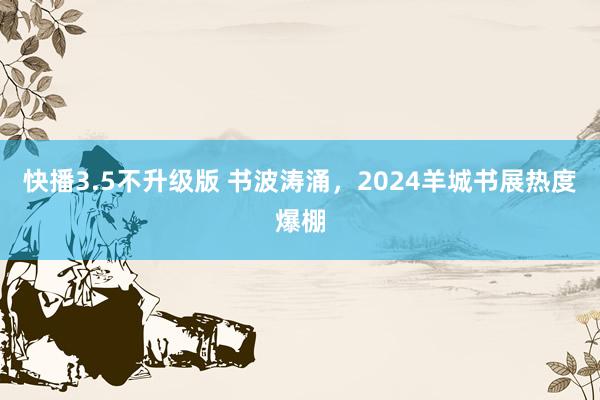 快播3.5不升级版 书波涛涌，2024羊城书展热度爆棚